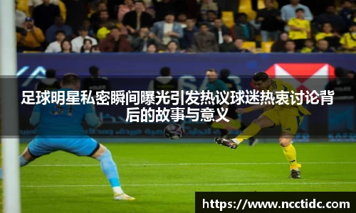 足球明星私密瞬间曝光引发热议球迷热衷讨论背后的故事与意义