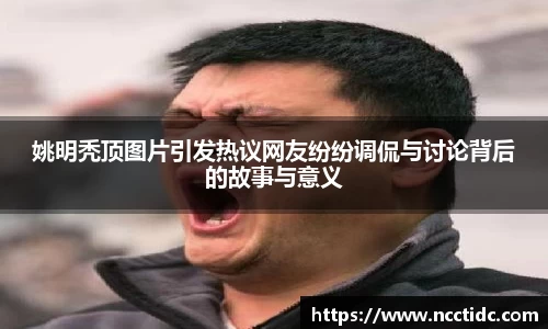 姚明秃顶图片引发热议网友纷纷调侃与讨论背后的故事与意义