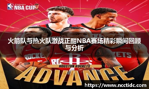 火箭队与热火队激战正酣NBA赛场精彩瞬间回顾与分析