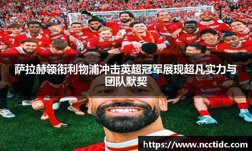 萨拉赫领衔利物浦冲击英超冠军展现超凡实力与团队默契