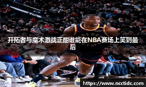开拓者与魔术激战正酣谁能在NBA赛场上笑到最后