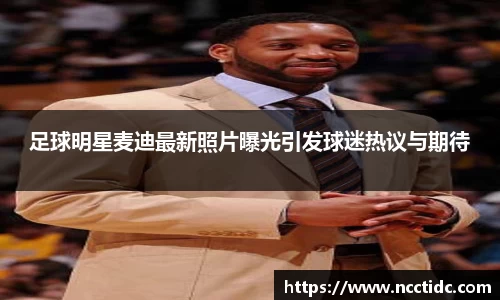 足球明星麦迪最新照片曝光引发球迷热议与期待